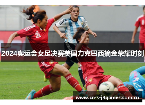2024奥运会女足决赛美国力克巴西摘金荣耀时刻 2024奥运会女足决赛美国力克巴西摘金荣耀时刻
