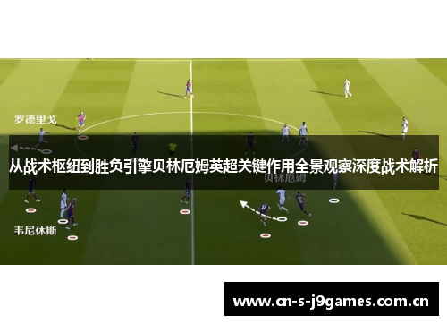 从战术枢纽到胜负引擎贝林厄姆英超关键作用全景观察深度战术解析 从战术枢纽到胜负引擎贝林厄姆英超关键作用全景观察深度战术解析