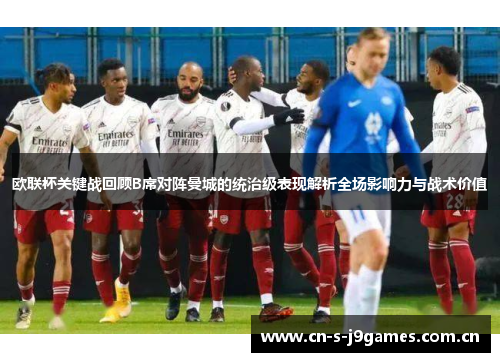 欧联杯关键战回顾B席对阵曼城的统治级表现解析全场影响力与战术价值